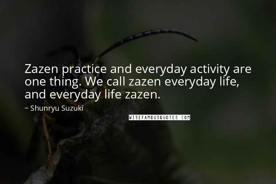 Shunryu Suzuki Quotes: Zazen practice and everyday activity are one thing. We call zazen everyday life, and everyday life zazen.
