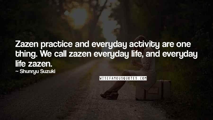 Shunryu Suzuki Quotes: Zazen practice and everyday activity are one thing. We call zazen everyday life, and everyday life zazen.