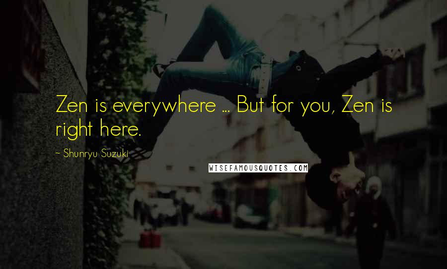 Shunryu Suzuki Quotes: Zen is everywhere ... But for you, Zen is right here.
