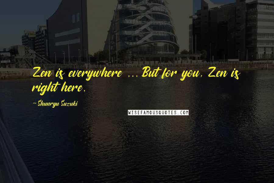 Shunryu Suzuki Quotes: Zen is everywhere ... But for you, Zen is right here.