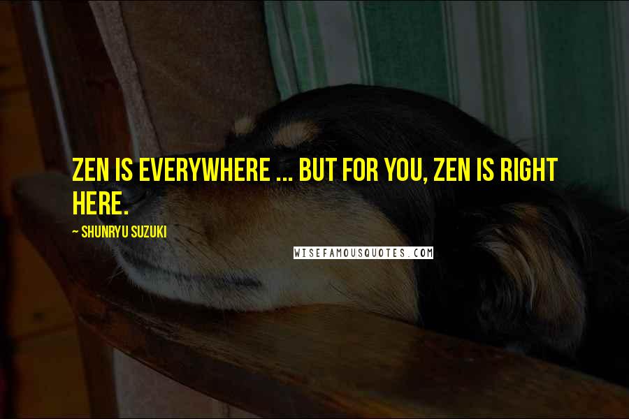 Shunryu Suzuki Quotes: Zen is everywhere ... But for you, Zen is right here.