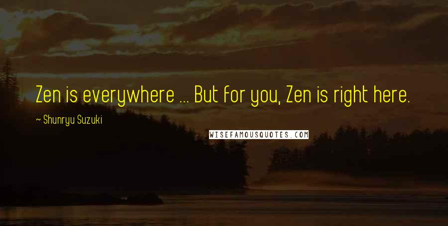 Shunryu Suzuki Quotes: Zen is everywhere ... But for you, Zen is right here.