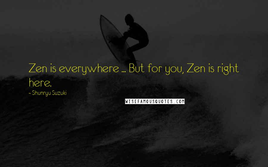 Shunryu Suzuki Quotes: Zen is everywhere ... But for you, Zen is right here.