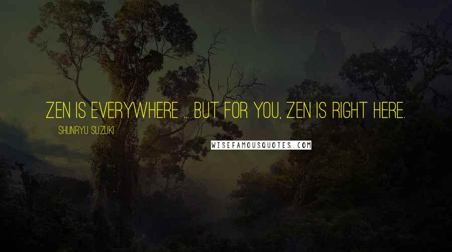 Shunryu Suzuki Quotes: Zen is everywhere ... But for you, Zen is right here.