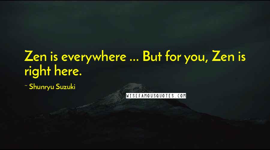 Shunryu Suzuki Quotes: Zen is everywhere ... But for you, Zen is right here.