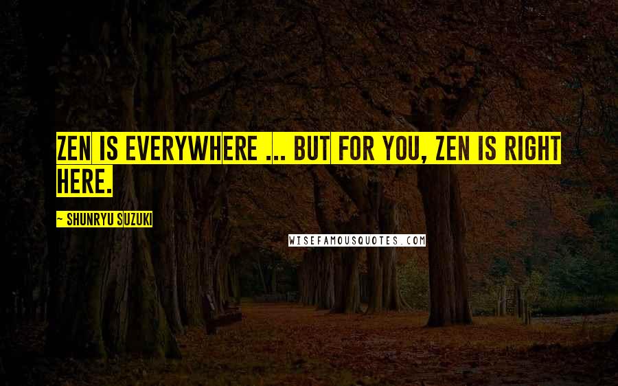 Shunryu Suzuki Quotes: Zen is everywhere ... But for you, Zen is right here.