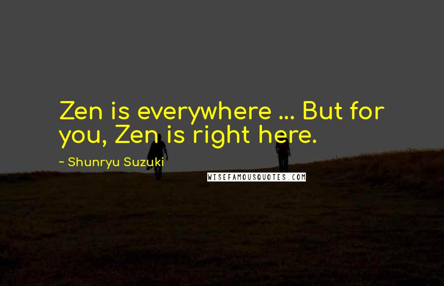 Shunryu Suzuki Quotes: Zen is everywhere ... But for you, Zen is right here.