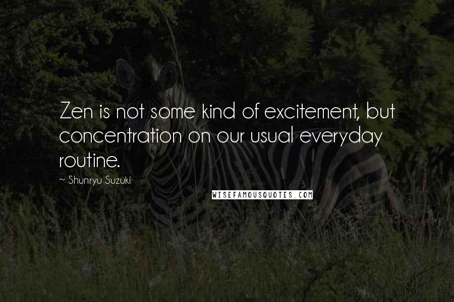 Shunryu Suzuki Quotes: Zen is not some kind of excitement, but concentration on our usual everyday routine.