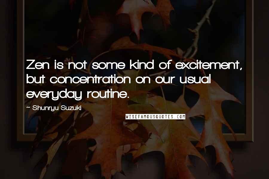 Shunryu Suzuki Quotes: Zen is not some kind of excitement, but concentration on our usual everyday routine.