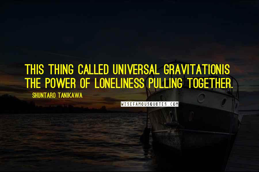 Shuntaro Tanikawa Quotes: This thing called universal gravitationIs the power of loneliness pulling together.