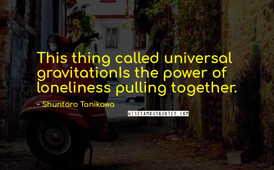 Shuntaro Tanikawa Quotes: This thing called universal gravitationIs the power of loneliness pulling together.