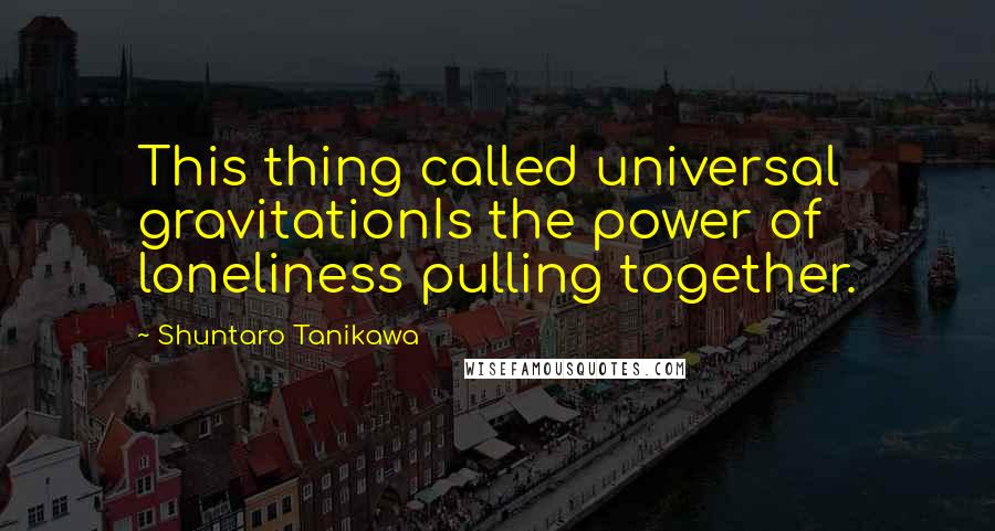 Shuntaro Tanikawa Quotes: This thing called universal gravitationIs the power of loneliness pulling together.