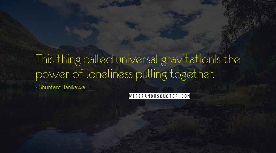 Shuntaro Tanikawa Quotes: This thing called universal gravitationIs the power of loneliness pulling together.