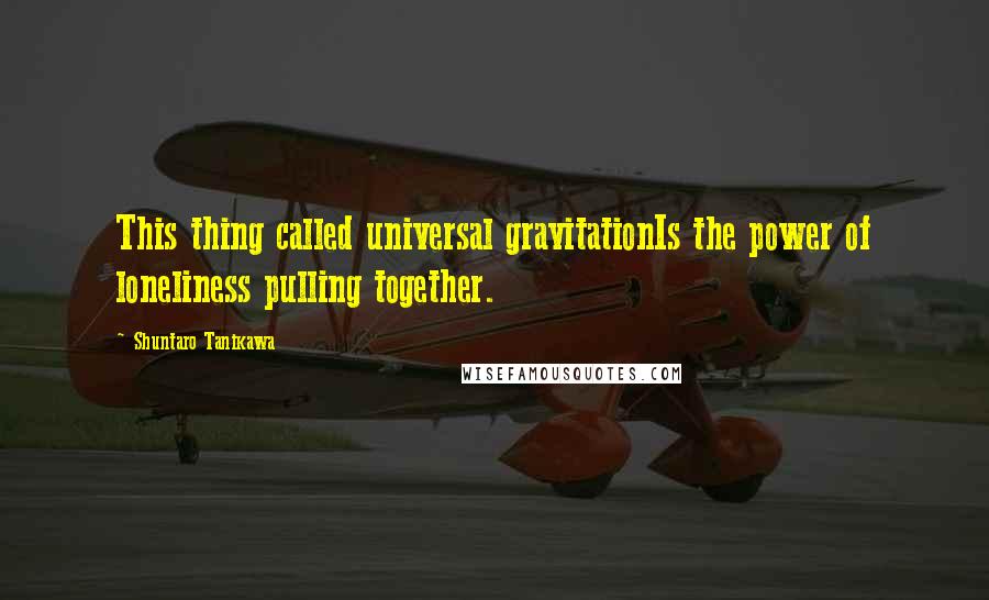 Shuntaro Tanikawa Quotes: This thing called universal gravitationIs the power of loneliness pulling together.