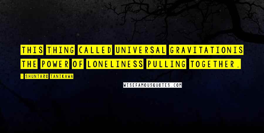 Shuntaro Tanikawa Quotes: This thing called universal gravitationIs the power of loneliness pulling together.