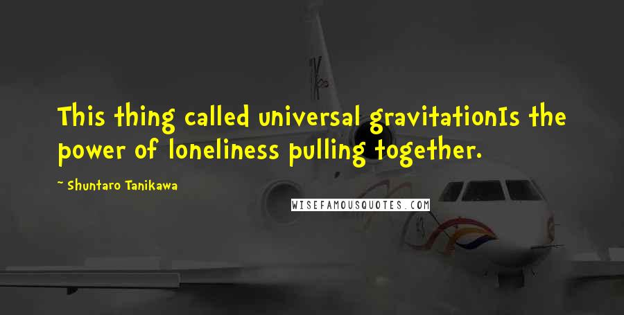 Shuntaro Tanikawa Quotes: This thing called universal gravitationIs the power of loneliness pulling together.