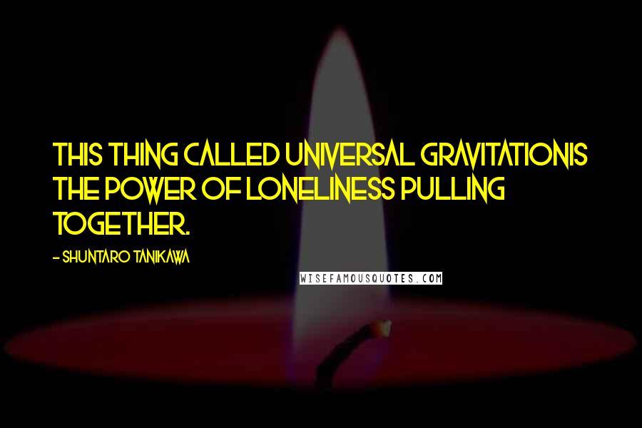 Shuntaro Tanikawa Quotes: This thing called universal gravitationIs the power of loneliness pulling together.