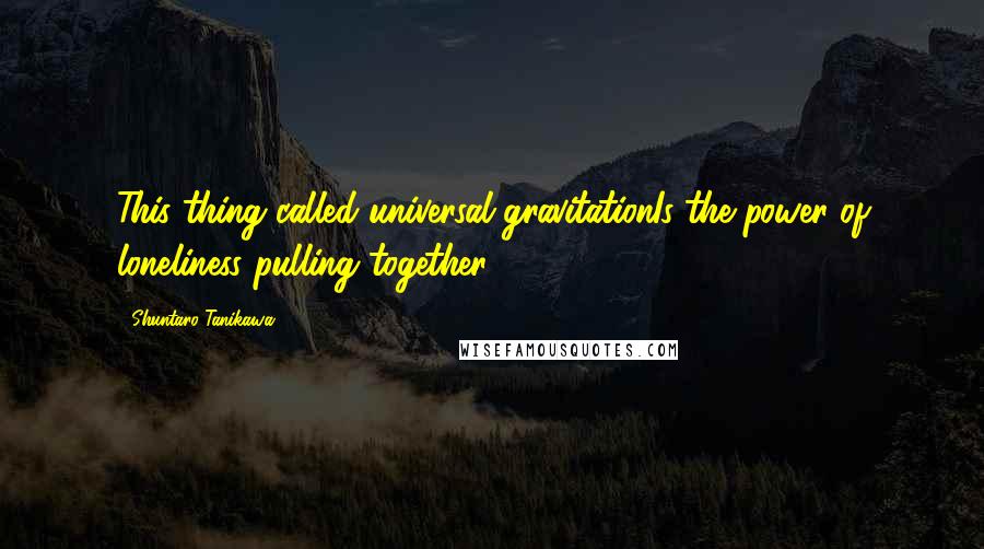 Shuntaro Tanikawa Quotes: This thing called universal gravitationIs the power of loneliness pulling together.