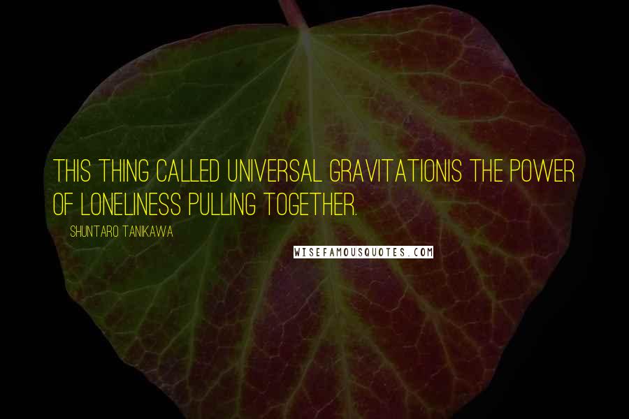 Shuntaro Tanikawa Quotes: This thing called universal gravitationIs the power of loneliness pulling together.