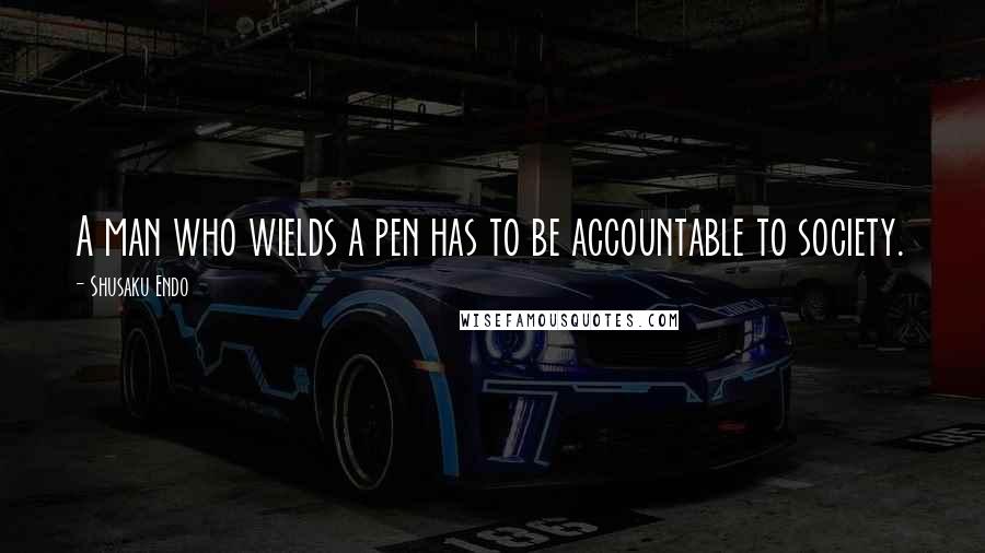 Shusaku Endo Quotes: A man who wields a pen has to be accountable to society.