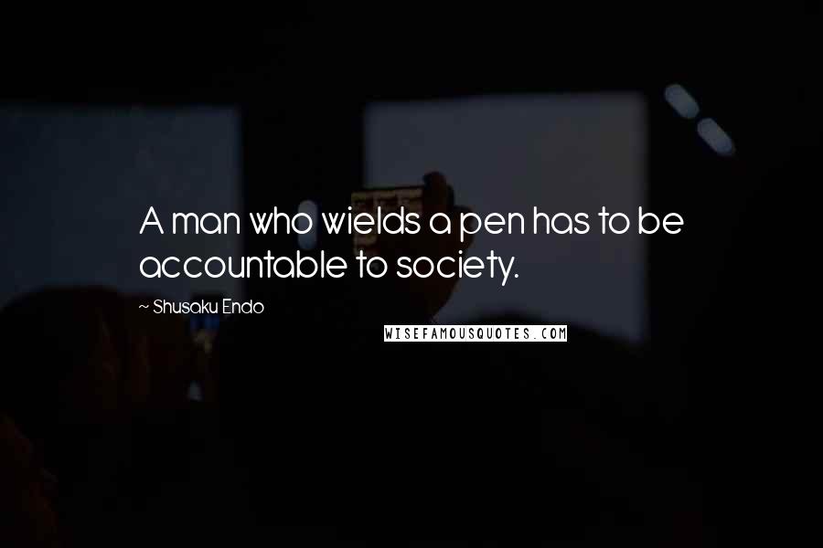 Shusaku Endo Quotes: A man who wields a pen has to be accountable to society.