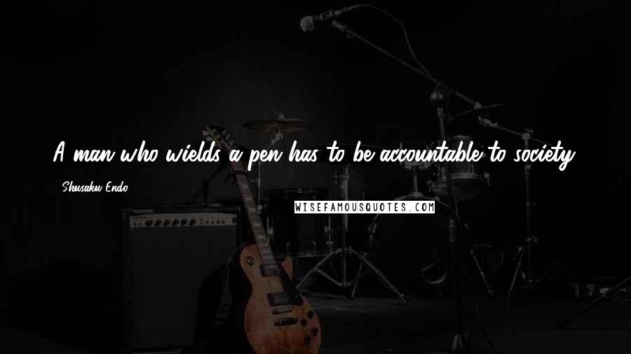 Shusaku Endo Quotes: A man who wields a pen has to be accountable to society.