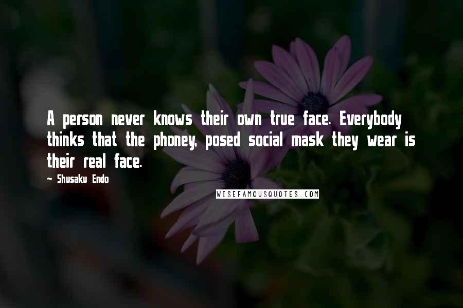 Shusaku Endo Quotes: A person never knows their own true face. Everybody thinks that the phoney, posed social mask they wear is their real face.