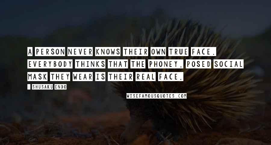 Shusaku Endo Quotes: A person never knows their own true face. Everybody thinks that the phoney, posed social mask they wear is their real face.