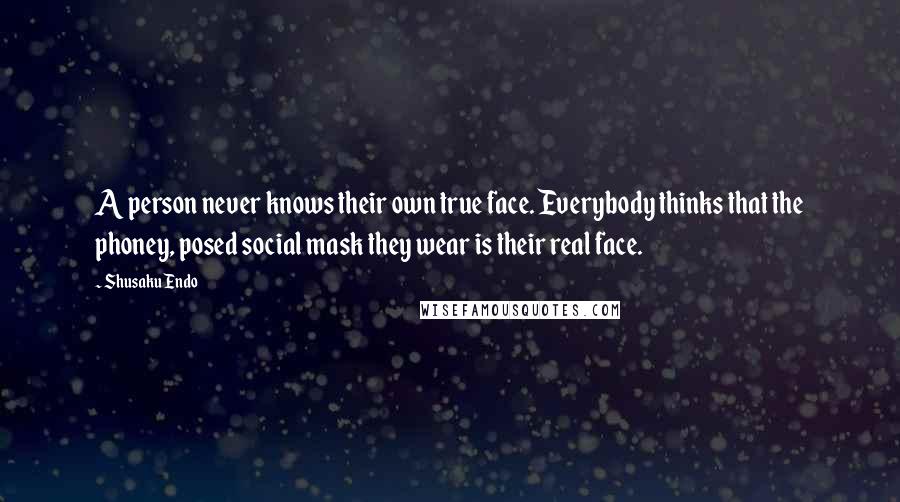 Shusaku Endo Quotes: A person never knows their own true face. Everybody thinks that the phoney, posed social mask they wear is their real face.