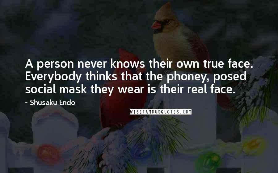 Shusaku Endo Quotes: A person never knows their own true face. Everybody thinks that the phoney, posed social mask they wear is their real face.