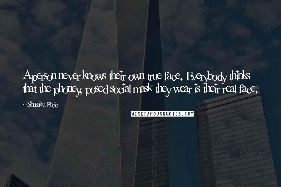 Shusaku Endo Quotes: A person never knows their own true face. Everybody thinks that the phoney, posed social mask they wear is their real face.