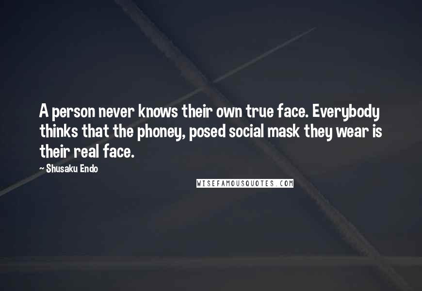 Shusaku Endo Quotes: A person never knows their own true face. Everybody thinks that the phoney, posed social mask they wear is their real face.