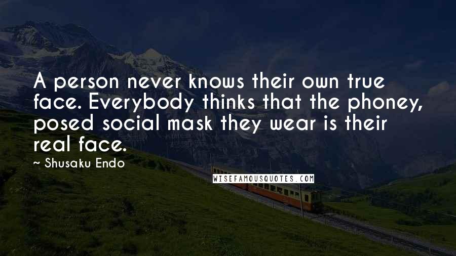 Shusaku Endo Quotes: A person never knows their own true face. Everybody thinks that the phoney, posed social mask they wear is their real face.