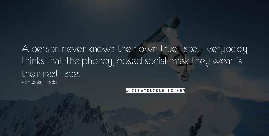 Shusaku Endo Quotes: A person never knows their own true face. Everybody thinks that the phoney, posed social mask they wear is their real face.