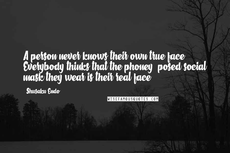 Shusaku Endo Quotes: A person never knows their own true face. Everybody thinks that the phoney, posed social mask they wear is their real face.