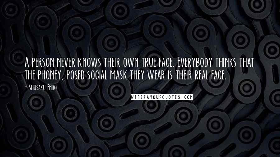 Shusaku Endo Quotes: A person never knows their own true face. Everybody thinks that the phoney, posed social mask they wear is their real face.