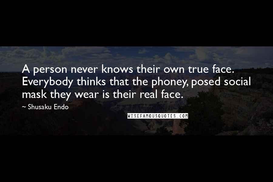 Shusaku Endo Quotes: A person never knows their own true face. Everybody thinks that the phoney, posed social mask they wear is their real face.