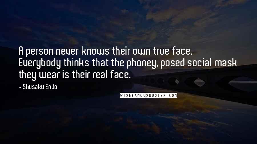 Shusaku Endo Quotes: A person never knows their own true face. Everybody thinks that the phoney, posed social mask they wear is their real face.