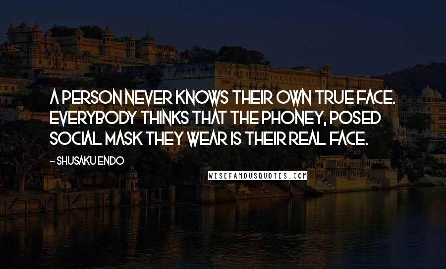 Shusaku Endo Quotes: A person never knows their own true face. Everybody thinks that the phoney, posed social mask they wear is their real face.