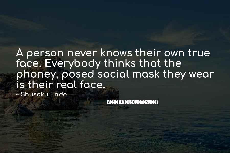 Shusaku Endo Quotes: A person never knows their own true face. Everybody thinks that the phoney, posed social mask they wear is their real face.