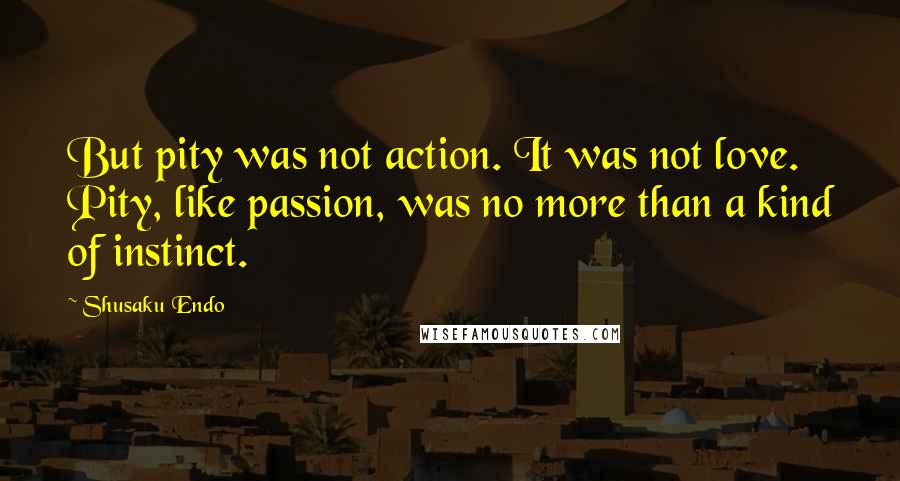 Shusaku Endo Quotes: But pity was not action. It was not love. Pity, like passion, was no more than a kind of instinct.
