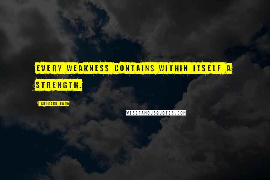 Shusaku Endo Quotes: Every weakness contains within itself a strength.