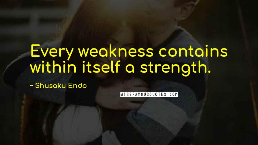 Shusaku Endo Quotes: Every weakness contains within itself a strength.