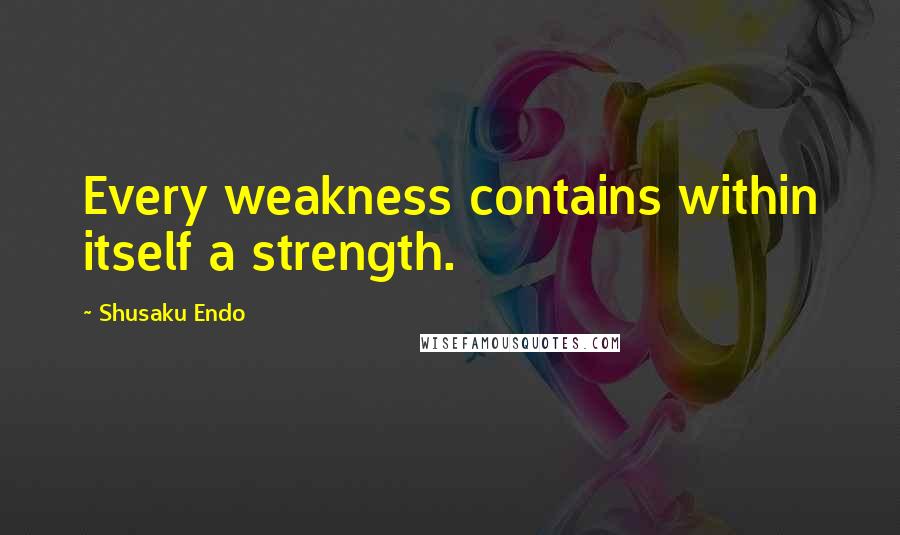 Shusaku Endo Quotes: Every weakness contains within itself a strength.