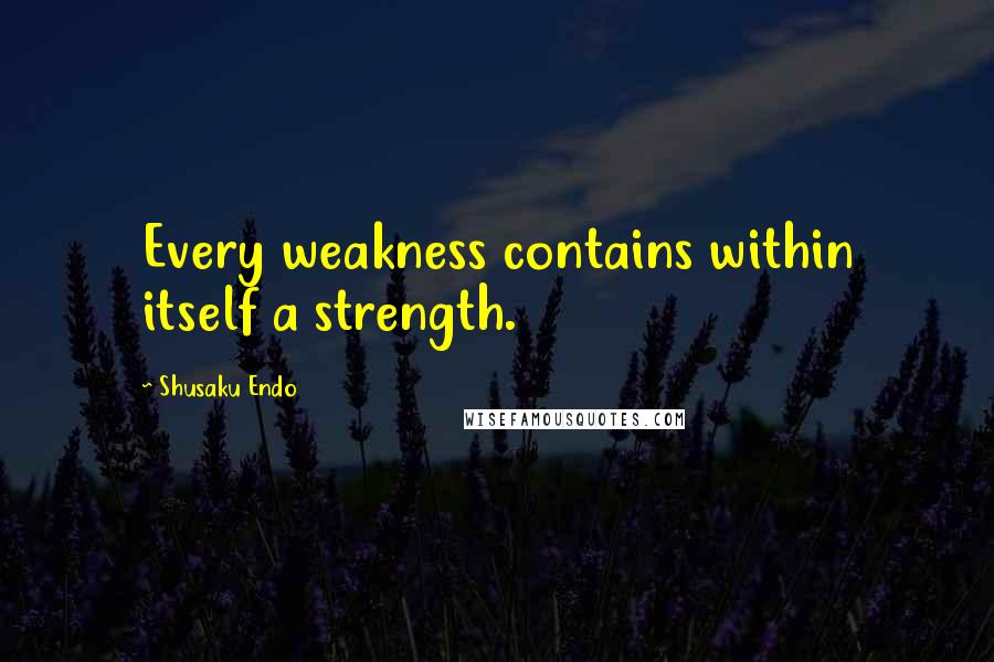 Shusaku Endo Quotes: Every weakness contains within itself a strength.