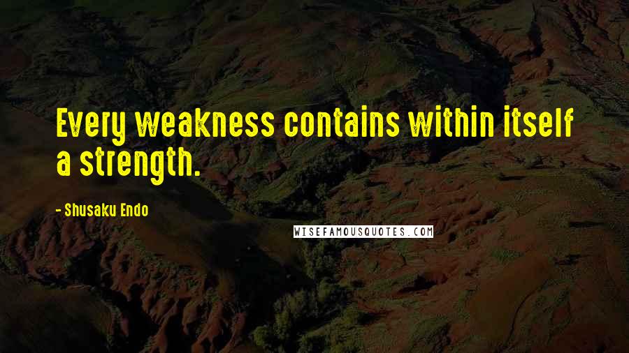 Shusaku Endo Quotes: Every weakness contains within itself a strength.