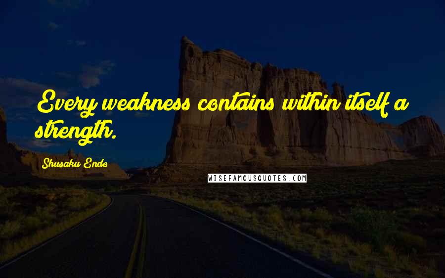 Shusaku Endo Quotes: Every weakness contains within itself a strength.