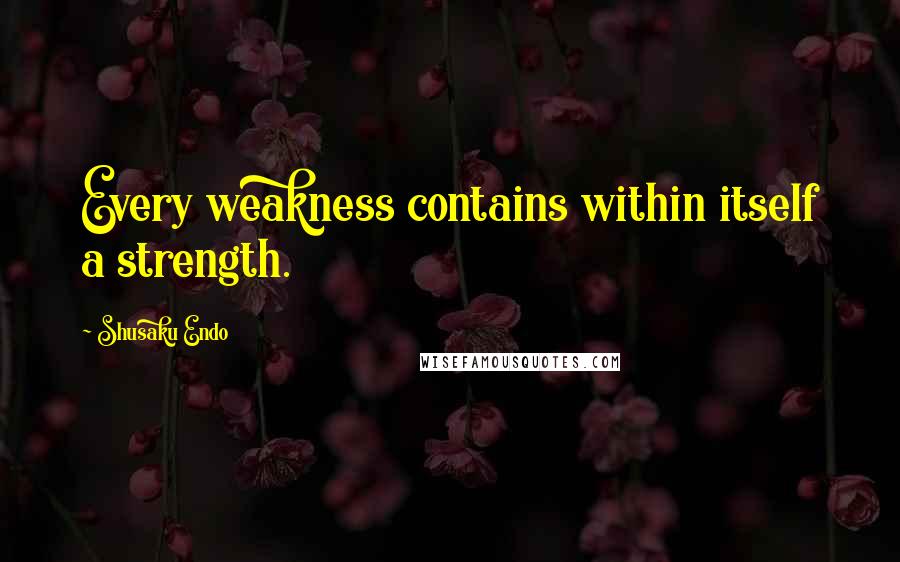 Shusaku Endo Quotes: Every weakness contains within itself a strength.