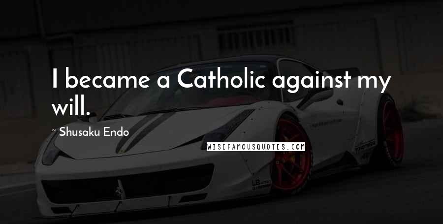 Shusaku Endo Quotes: I became a Catholic against my will.