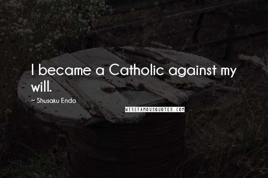 Shusaku Endo Quotes: I became a Catholic against my will.